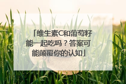 维生素C和葡萄籽能一起吃吗？答案可能颠覆你的认知