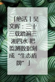 绝活丨吴文晖：三十三载踏遍三湘四水 把监测数据刻成“生态盾牌”