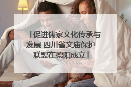 促进儒家文化传承与发展 四川省文庙保护联盟在德阳成立
