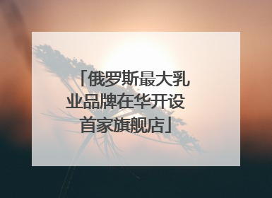俄罗斯最大乳业品牌在华开设首家旗舰店