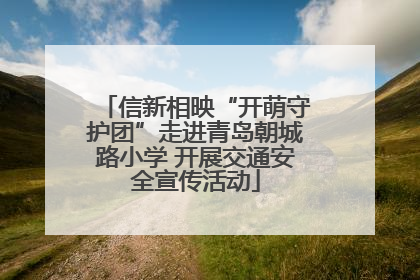 信新相映“开萌守护团”走进青岛朝城路小学 开展交通安全宣传活动