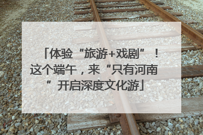 体验“旅游+戏剧”！这个端午，来“只有河南”开启深度文化游