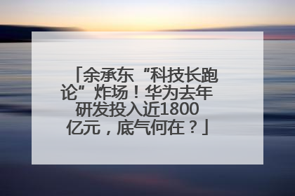 余承东“科技长跑论”炸场！华为去年研发投入近1800亿元，底气何在？