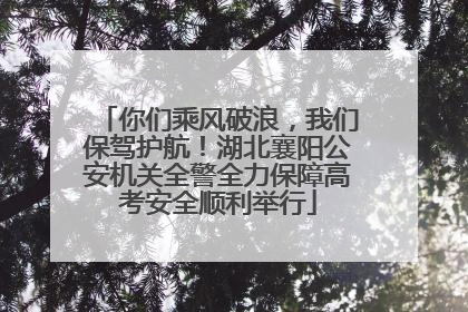 你们乘风破浪，我们保驾护航！湖北襄阳公安机关全警全力保障高考安全顺利举行