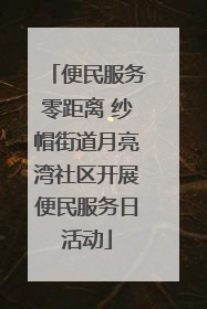 便民服务零距离 纱帽街道月亮湾社区开展便民服务日活动