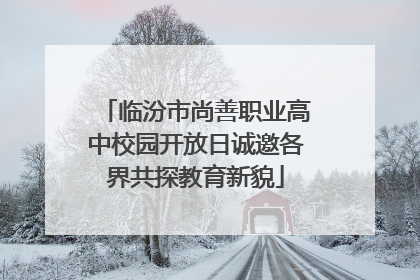 临汾市尚善职业高中校园开放日诚邀各界共探教育新貌