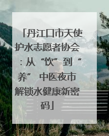 丹江口市天使护水志愿者协会：从“饮”到“养” 中医夜市解锁水健康新密码