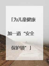 为儿童健康加一道“安全保护锁”