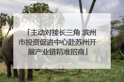 主动对接长三角 滨州市投资促进中心赴苏州开展产业链精准招商