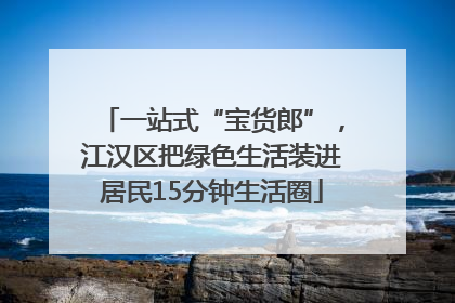 一站式“宝货郎”，江汉区把绿色生活装进居民15分钟生活圈