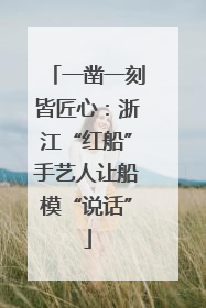 一凿一刻皆匠心：浙江“红船”手艺人让船模“说话”