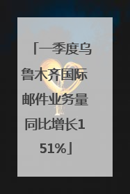 一季度乌鲁木齐国际邮件业务量同比增长151%