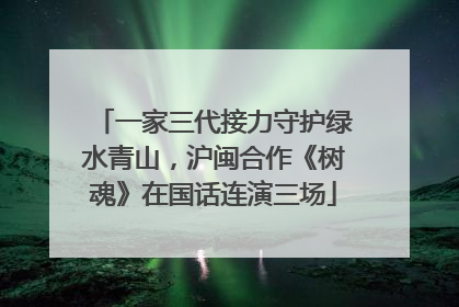 一家三代接力守护绿水青山，沪闽合作《树魂》在国话连演三场