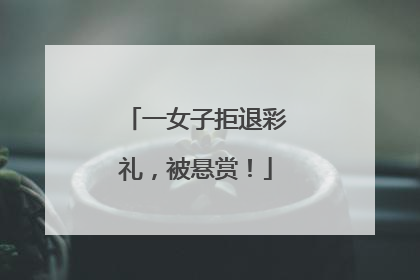 一女子拒退彩礼，被悬赏！