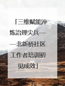 三维赋能淬炼治理尖兵——北新桥社区工作者培训初见成效