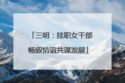 三明：挂职女干部畅叙情谊共谋发展
