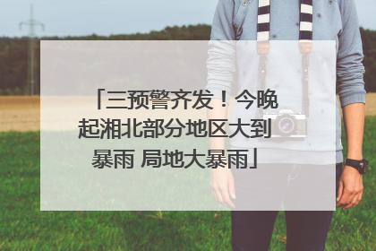 三预警齐发！今晚起湘北部分地区大到暴雨 局地大暴雨