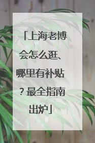 上海老博会怎么逛、哪里有补贴？最全指南出炉