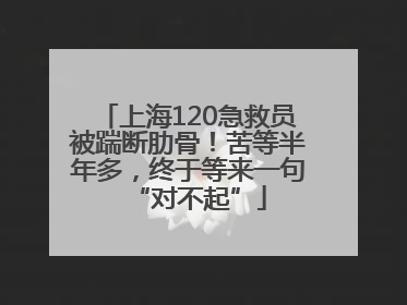 上海120急救员被踹断肋骨！苦等半年多，终于等来一句“对不起”