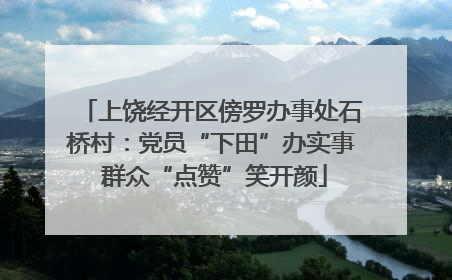上饶经开区傍罗办事处石桥村：党员“下田”办实事 群众“点赞”笑开颜