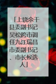 上饶余干县委副书记吴松跨市调任九江瑞昌市委副书记、市长候选人