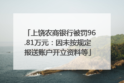 上饶农商银行被罚96.81万元：因未按规定报送账户开立资料等