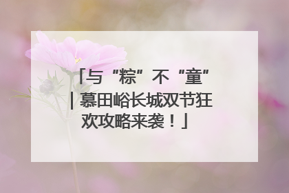 与“粽”不“童”｜慕田峪长城双节狂欢攻略来袭！