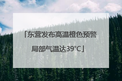 东营发布高温橙色预警 局部气温达39℃