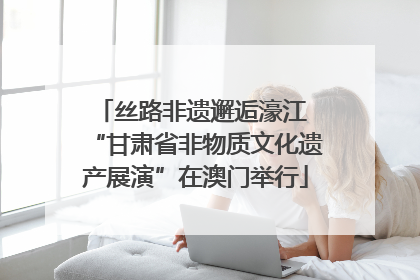 丝路非遗邂逅濠江 “甘肃省非物质文化遗产展演”在澳门举行