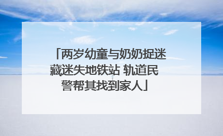 两岁幼童与奶奶捉迷藏迷失地铁站 轨道民警帮其找到家人