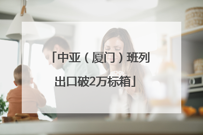 中亚（厦门）班列出口破2万标箱