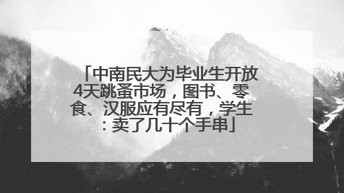 中南民大为毕业生开放4天跳蚤市场，图书、零食、汉服应有尽有，学生：卖了几十个手串