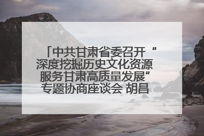 中共甘肃省委召开“深度挖掘历史文化资源服务甘肃高质量发展”专题协商座谈会 胡昌升主持并讲话