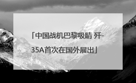 中国战机巴黎吸睛 歼-35A首次在国外展出