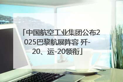 中国航空工业集团公布2025巴黎航展阵容 歼-20、运-20领衔