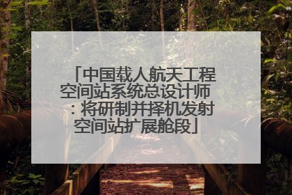 中国载人航天工程空间站系统总设计师：将研制并择机发射空间站扩展舱段