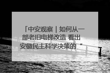 中安观察｜如何从一部老旧电梯改造 看出安徽民主科学决策的“高分秘诀”？