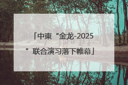 中柬“金龙-2025”联合演习落下帷幕