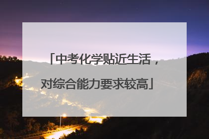中考化学贴近生活，对综合能力要求较高