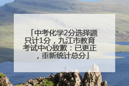 中考化学2分选择题只计1分，九江市教育考试中心致歉：已更正，重新统计总分