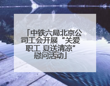 中铁六局北京公司工会开展“关爱职工 夏送清凉”慰问活动