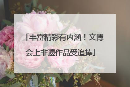 丰富精彩有内涵！文博会上非遗作品受追捧