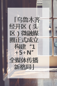 乌鲁木齐经开区（头区）微融媒圈正式成立 构建“1+5+N”全媒体传播新格局