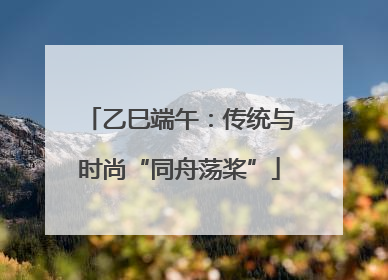 乙巳端午：传统与时尚“同舟荡桨”
