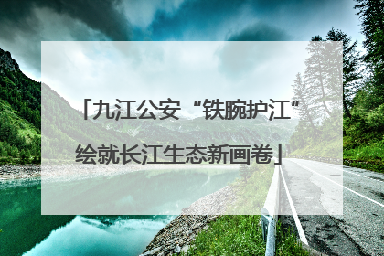 九江公安“铁腕护江”绘就长江生态新画卷