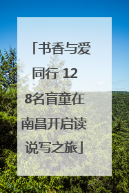 书香与爱同行 128名盲童在南昌开启读说写之旅