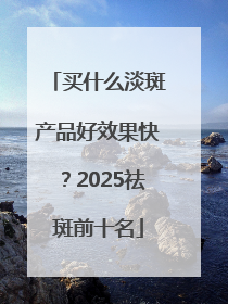 买什么淡斑产品好效果快？2025祛斑前十名