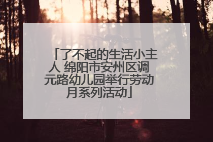 了不起的生活小主人 绵阳市安州区调元路幼儿园举行劳动月系列活动