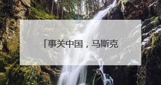 事关中国，马斯克：相当“钦佩”
