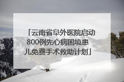 云南省阜外医院启动800例先心病困境患儿免费手术救助计划